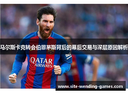 马尔斯卡克转会伯恩茅斯背后的幕后交易与深层原因解析