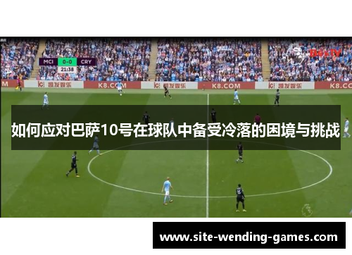 如何应对巴萨10号在球队中备受冷落的困境与挑战