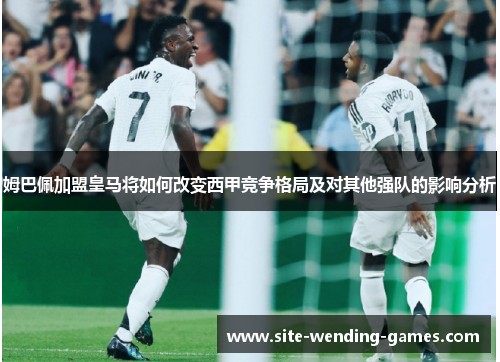 姆巴佩加盟皇马将如何改变西甲竞争格局及对其他强队的影响分析