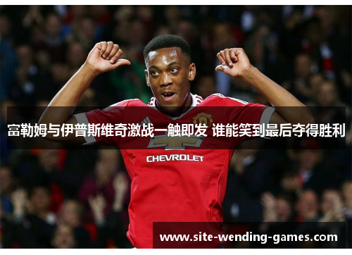 富勒姆与伊普斯维奇激战一触即发 谁能笑到最后夺得胜利