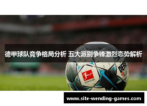 德甲球队竞争格局分析 五大派别争锋激烈态势解析