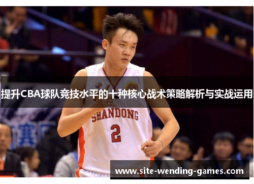 提升CBA球队竞技水平的十种核心战术策略解析与实战运用