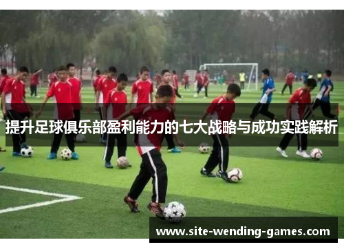 提升足球俱乐部盈利能力的七大战略与成功实践解析