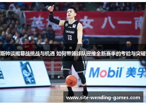 斯帅谈揭幕战挑战与机遇 如何带领球队迎接全新赛季的考验与突破