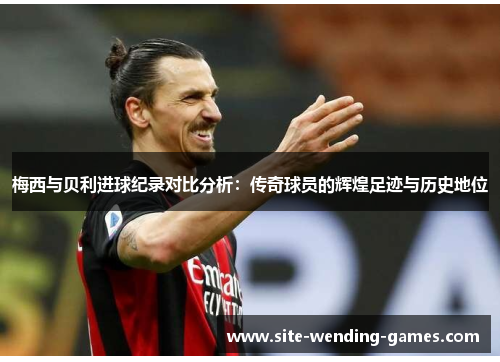 梅西与贝利进球纪录对比分析：传奇球员的辉煌足迹与历史地位