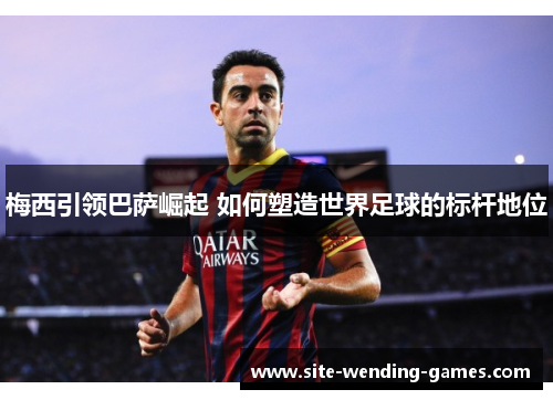 梅西引领巴萨崛起 如何塑造世界足球的标杆地位