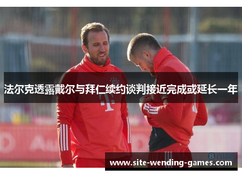 法尔克透露戴尔与拜仁续约谈判接近完成或延长一年