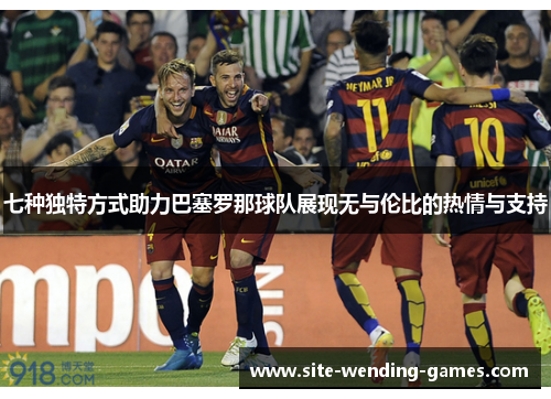 七种独特方式助力巴塞罗那球队展现无与伦比的热情与支持