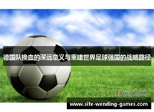 德国队换血的深远意义与重建世界足球强国的战略路径