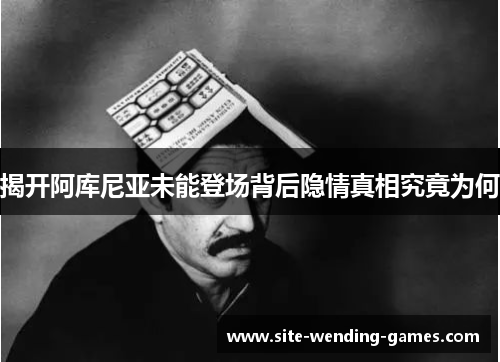 揭开阿库尼亚未能登场背后隐情真相究竟为何
