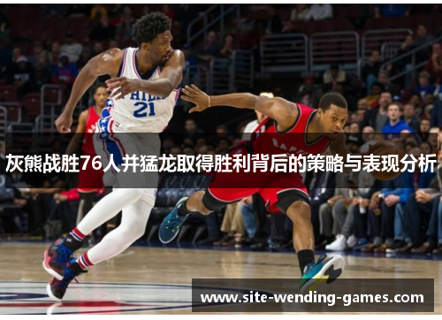 灰熊战胜76人并猛龙取得胜利背后的策略与表现分析
