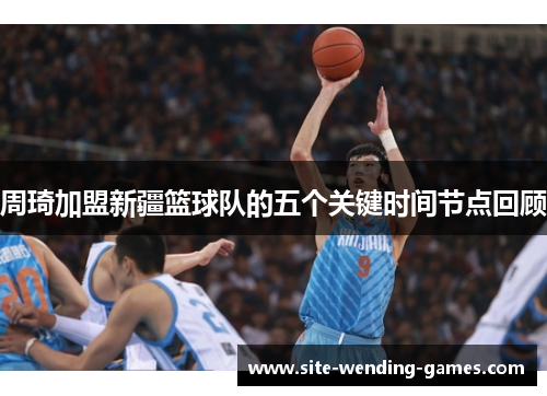 周琦加盟新疆篮球队的五个关键时间节点回顾