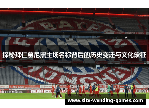 探秘拜仁慕尼黑主场名称背后的历史变迁与文化象征
