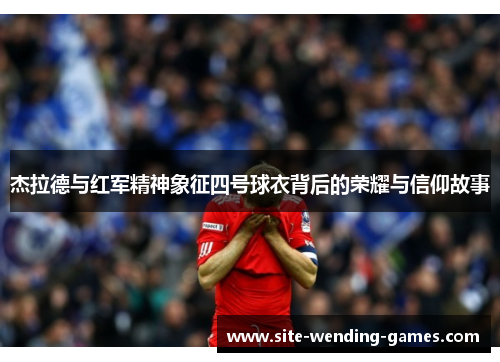 杰拉德与红军精神象征四号球衣背后的荣耀与信仰故事