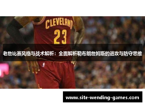 老詹比赛风格与战术解析：全面解析勒布朗詹姆斯的进攻与防守思维