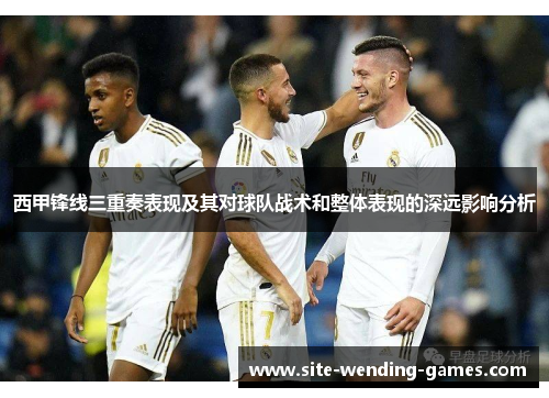 西甲锋线三重奏表现及其对球队战术和整体表现的深远影响分析 西甲锋线三重奏表现及其对球队战术和整体表现的深远影响分析