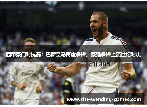 西甲豪门对抗赛:巴萨皇马再度争锋,豪强争锋上演世纪对决 西甲豪门对抗赛:巴萨皇马再度争锋,豪强争锋上演世纪对决