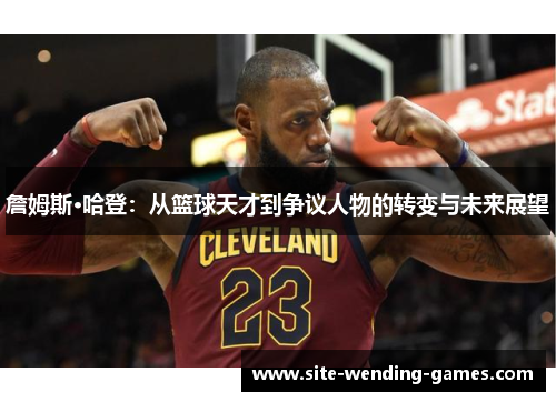 詹姆斯·哈登:从篮球天才到争议人物的转变与未来展望 詹姆斯·哈登:从篮球天才到争议人物的转变与未来展望