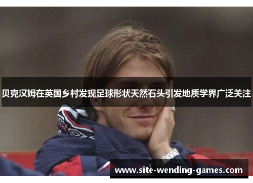 贝克汉姆在英国乡村发现足球形状天然石头引发地质学界广泛关注 贝克汉姆在英国乡村发现足球形状天然石头引发地质学界广泛关注