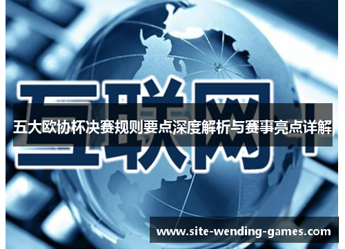 五大欧协杯决赛规则要点深度解析与赛事亮点详解 五大欧协杯决赛规则要点深度解析与赛事亮点详解