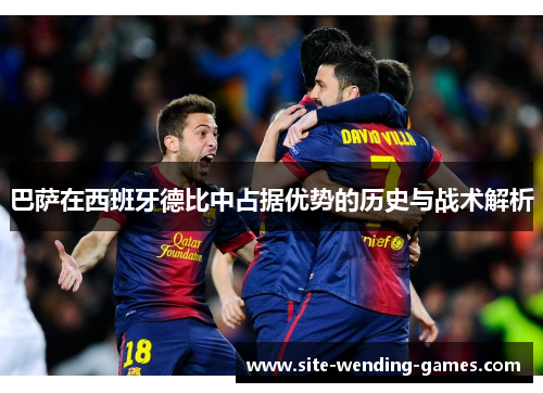 巴萨在西班牙德比中占据优势的历史与战术解析 巴萨在西班牙德比中占据优势的历史与战术解析