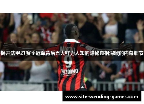 揭开法甲21赛季冠军背后五大鲜为人知的隐秘真相深藏的内幕细节 揭开法甲21赛季冠军背后五大鲜为人知的隐秘真相深藏的内幕细节