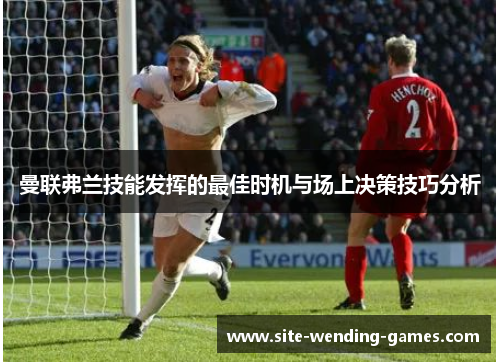 曼联弗兰技能发挥的最佳时机与场上决策技巧分析 曼联弗兰技能发挥的最佳时机与场上决策技巧分析