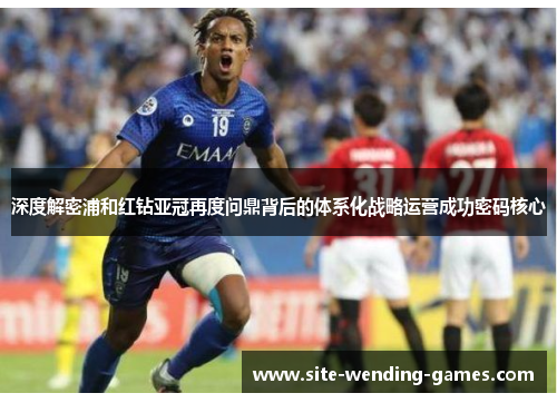 深度解密浦和红钻亚冠再度问鼎背后的体系化战略运营成功密码核心 深度解密浦和红钻亚冠再度问鼎背后的体系化战略运营成功密码核心