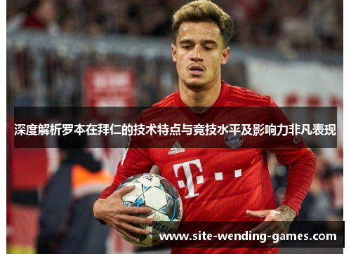 深度解析罗本在拜仁的技术特点与竞技水平及影响力非凡表现 深度解析罗本在拜仁的技术特点与竞技水平及影响力非凡表现