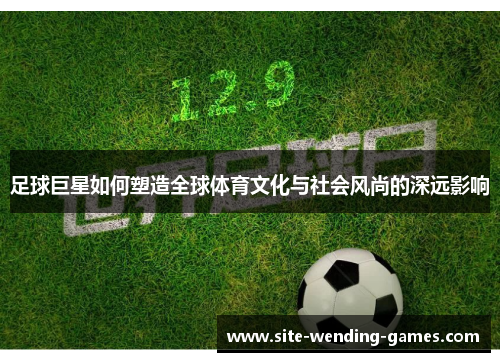 足球巨星如何塑造全球体育文化与社会风尚的深远影响