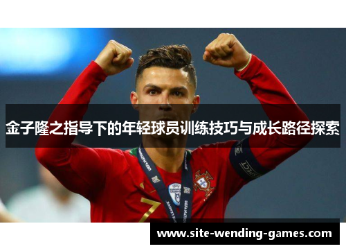 金子隆之指导下的年轻球员训练技巧与成长路径探索 金子隆之指导下的年轻球员训练技巧与成长路径探索