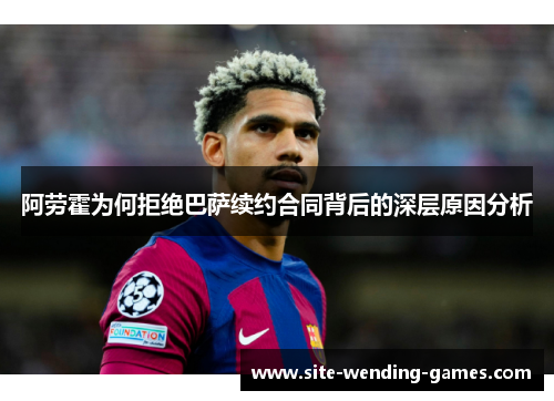 阿劳霍为何拒绝巴萨续约合同背后的深层原因分析 阿劳霍为何拒绝巴萨续约合同背后的深层原因分析