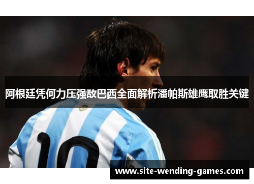 阿根廷凭何力压强敌巴西全面解析潘帕斯雄鹰取胜关键