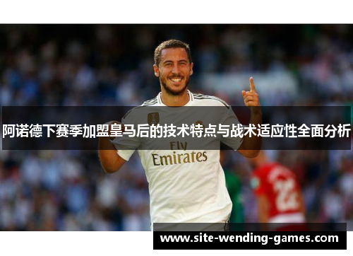 阿诺德下赛季加盟皇马后的技术特点与战术适应性全面分析