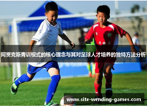 阿贾克斯青训模式的核心理念与其对足球人才培养的独特方法分析 阿贾克斯青训模式的核心理念与其对足球人才培养的独特方法分析