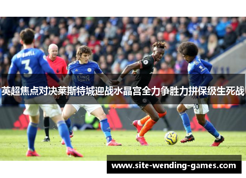 英超焦点对决莱斯特城迎战水晶宫全力争胜力拼保级生死战