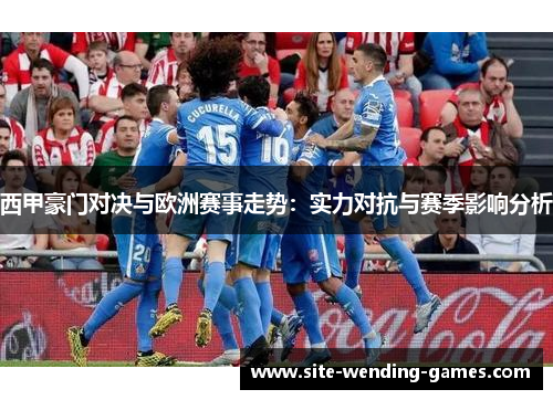 西甲豪门对决与欧洲赛事走势：实力对抗与赛季影响分析