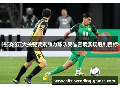 进球的五大关键要素助力球队突破困境实现胜利目标