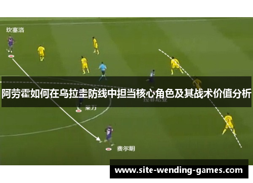 阿劳霍如何在乌拉圭防线中担当核心角色及其战术价值分析