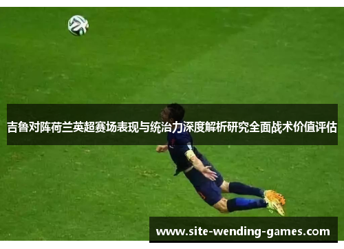 吉鲁对阵荷兰英超赛场表现与统治力深度解析研究全面战术价值评估