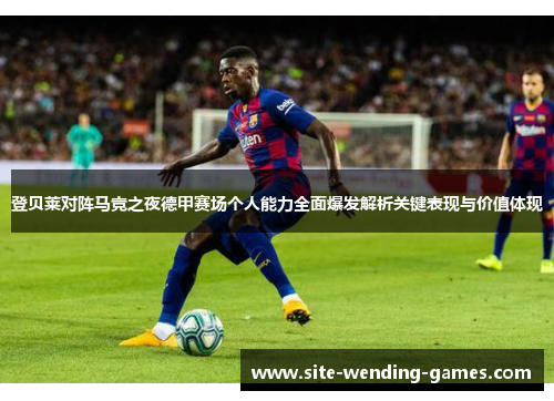 登贝莱对阵马竞之夜德甲赛场个人能力全面爆发解析关键表现与价值体现