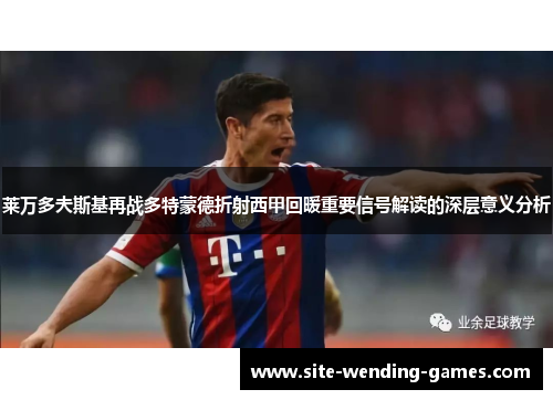 莱万多夫斯基再战多特蒙德折射西甲回暖重要信号解读的深层意义分析