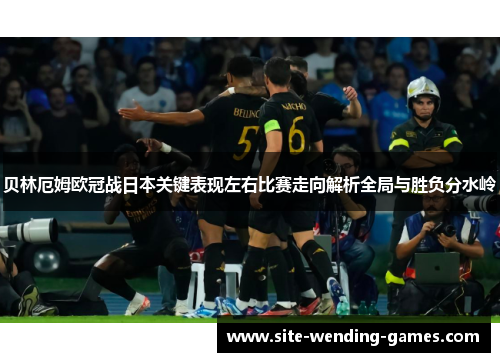 贝林厄姆欧冠战日本关键表现左右比赛走向解析全局与胜负分水岭