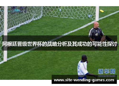 阿根廷晋级世界杯的战略分析及其成功的可能性探讨 阿根廷晋级世界杯的战略分析及其成功的可能性探讨
