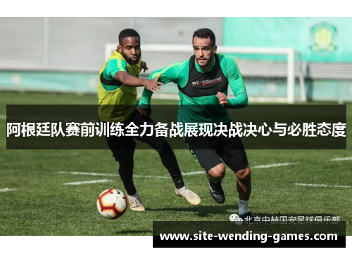 阿根廷队赛前训练全力备战展现决战决心与必胜态度 阿根廷队赛前训练全力备战展现决战决心与必胜态度
