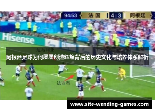 阿根廷足球为何屡屡创造辉煌背后的历史文化与培养体系解析 阿根廷足球为何屡屡创造辉煌背后的历史文化与培养体系解析