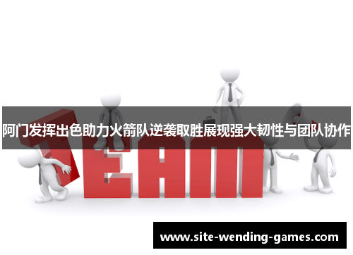 阿门发挥出色助力火箭队逆袭取胜展现强大韧性与团队协作 阿门发挥出色助力火箭队逆袭取胜展现强大韧性与团队协作