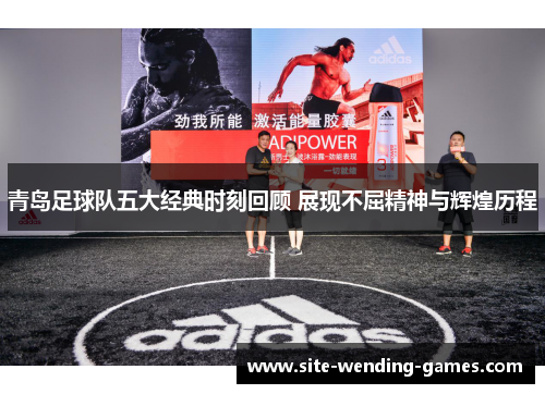 青岛足球队五大经典时刻回顾 展现不屈精神与辉煌历程