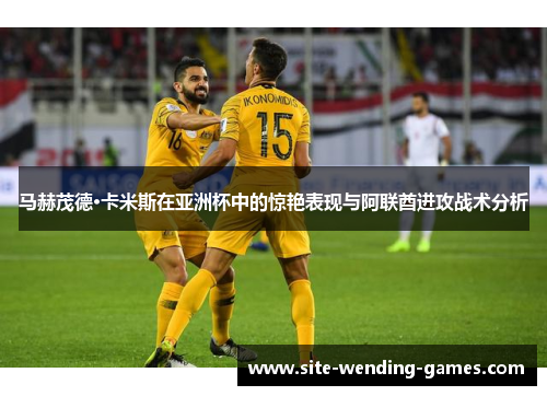 马赫茂德·卡米斯在亚洲杯中的惊艳表现与阿联酋进攻战术分析 马赫茂德·卡米斯在亚洲杯中的惊艳表现与阿联酋进攻战术分析