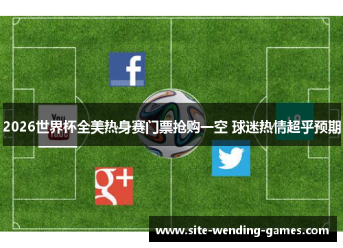 2026世界杯全美热身赛门票抢购一空 球迷热情超乎预期 2026世界杯全美热身赛门票抢购一空 球迷热情超乎预期